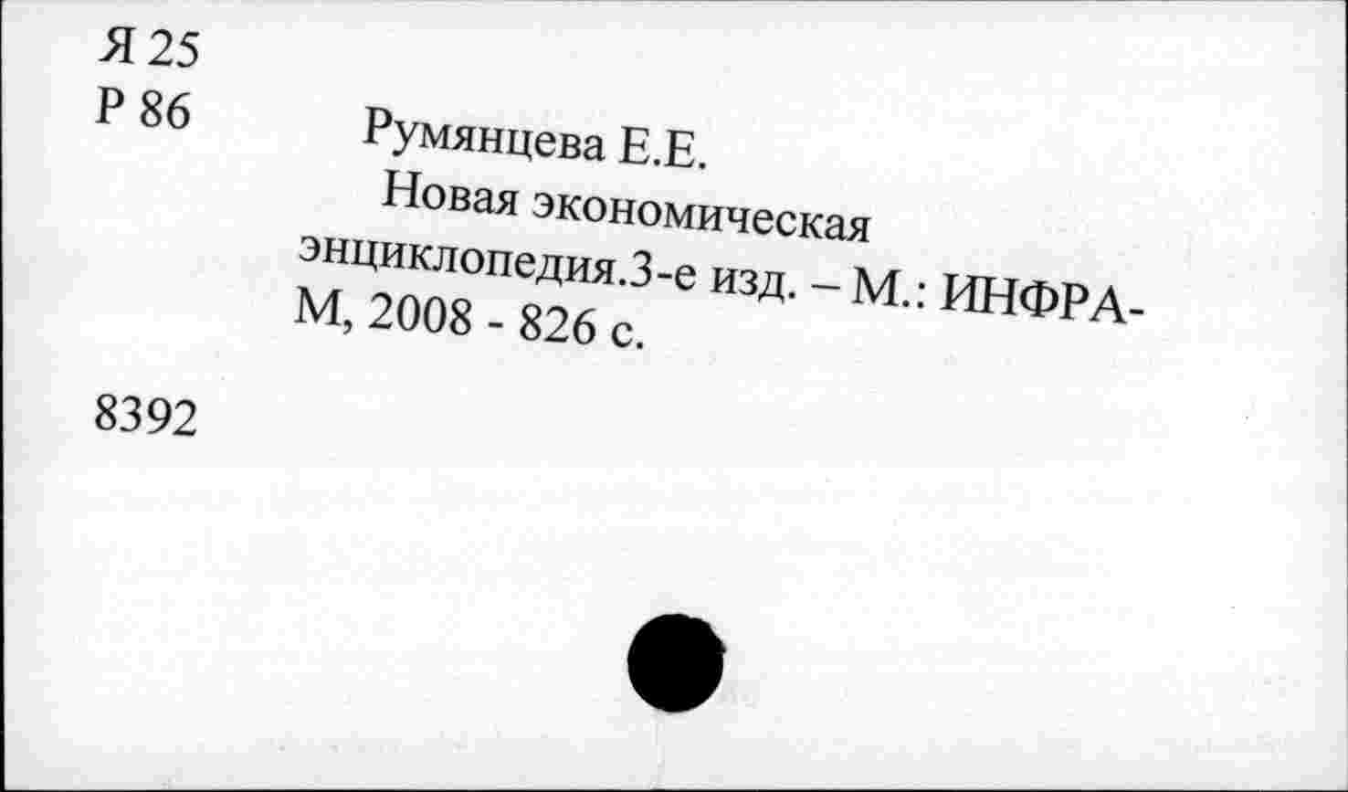 ﻿Я 25
Р 86 Румянцева Е.Е.
Новая экономическая энциклопедия.З-е изд. - М.: ИНФРА-М, 2008 - 826 с.
8392